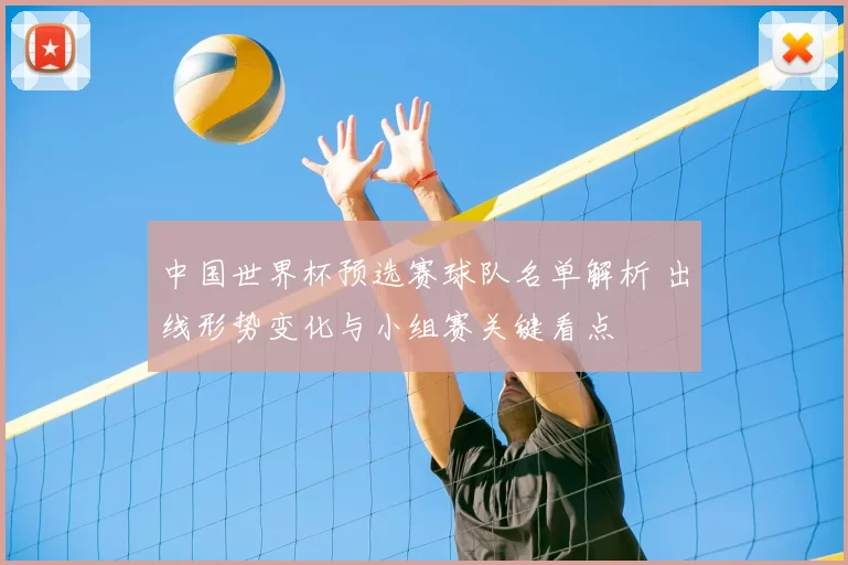 中国世界杯预选赛球队名单解析 出线形势变化与小组赛关键看点