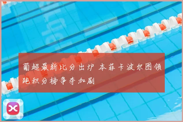 葡超最新比分出炉 本菲卡波尔图领跑积分榜争夺加剧