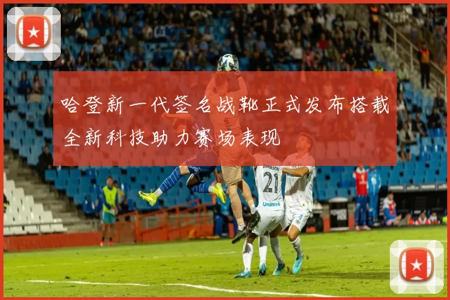 哈登新一代签名战靴正式发布搭载全新科技助力赛场表现