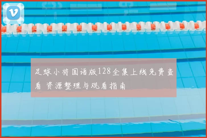 足球小将国语版128全集上线免费查看 资源整理与观看指南