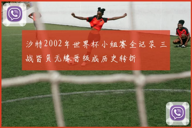 沙特2002年世界杯小组赛全记录 三战皆负无缘晋级成历史转折