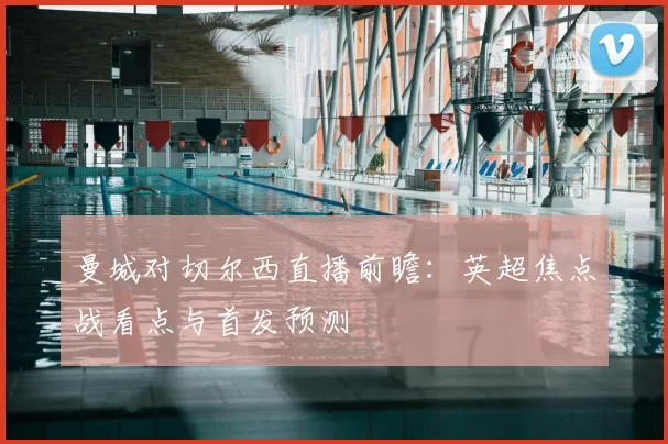 曼城对切尔西直播前瞻：英超焦点战看点与首发预测