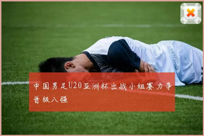 中国男足U20亚洲杯出战小组赛力争晋级八强