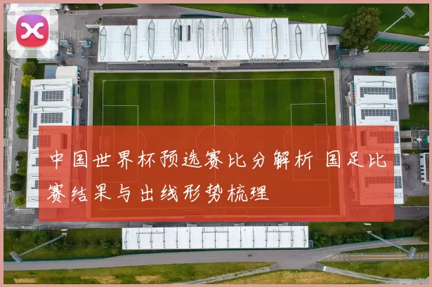 中国世界杯预选赛比分解析 国足比赛结果与出线形势梳理