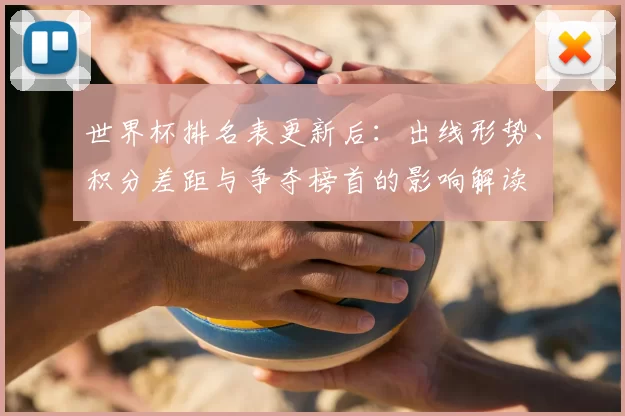 世界杯排名表更新后:出线形势、积分差距与争夺榜首的影响解读