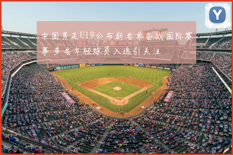 中国男足U19公布新名单备战国际赛事 多名年轻球员入选引关注