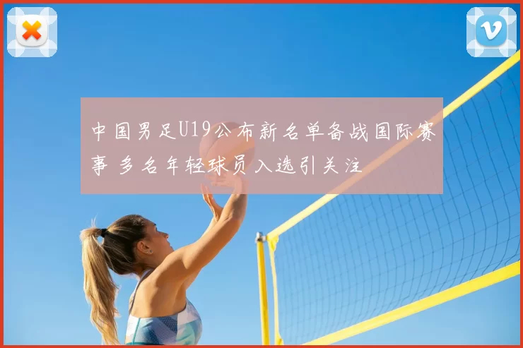中国男足U19公布新名单备战国际赛事 多名年轻球员入选引关注