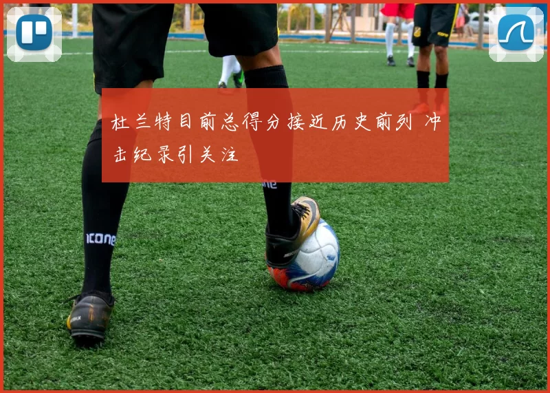 杜兰特目前总得分接近历史前列 冲击纪录引关注