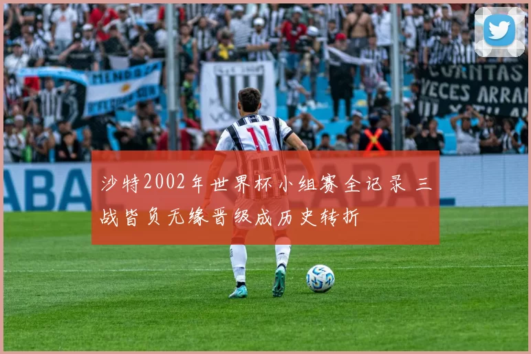 沙特2002年世界杯小组赛全记录 三战皆负无缘晋级成历史转折