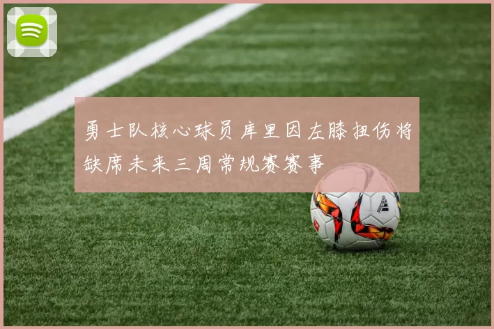勇士队核心球员库里因左膝扭伤将缺席未来三周常规赛赛事