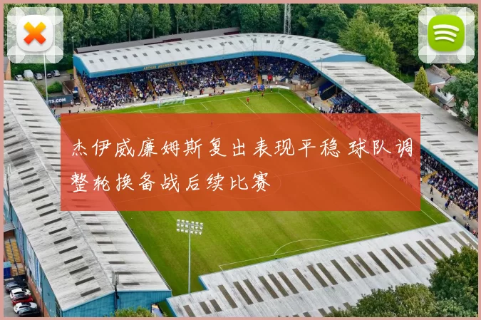 杰伊威廉姆斯复出表现平稳 球队调整轮换备战后续比赛