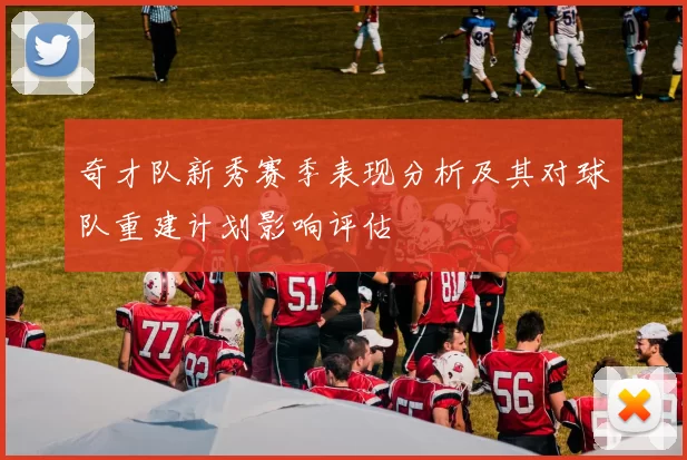 奇才队新秀赛季表现分析及其对球队重建计划影响评估