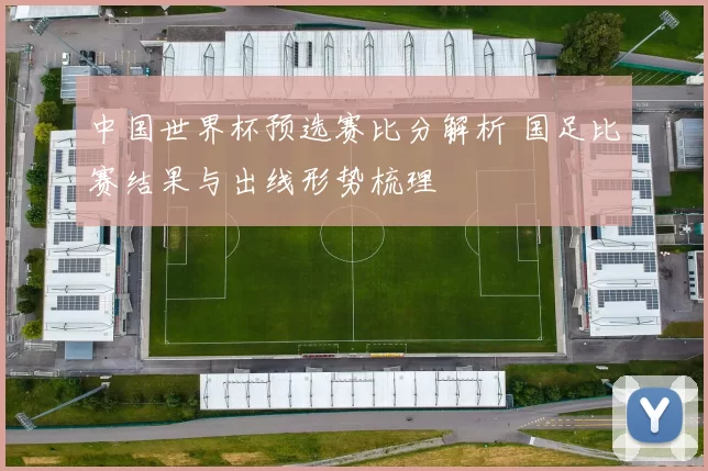 中国世界杯预选赛比分解析 国足比赛结果与出线形势梳理
