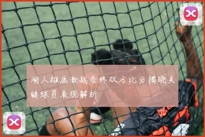湖人雄鹿激战告终双方比分揭晓关键球员表现解析