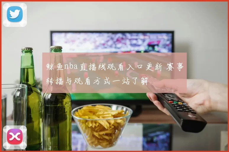 鲸鱼nba直播线观看入口更新 赛事转播与观看方式一站了解