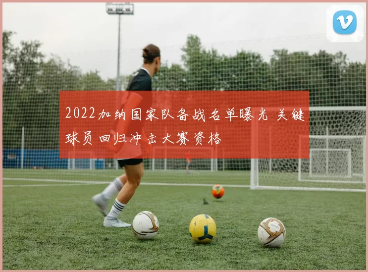 2022加纳国家队备战名单曝光 关键球员回归冲击大赛资格