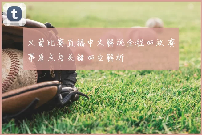火箭比赛直播中文解说全程回放 赛事看点与关键回合解析