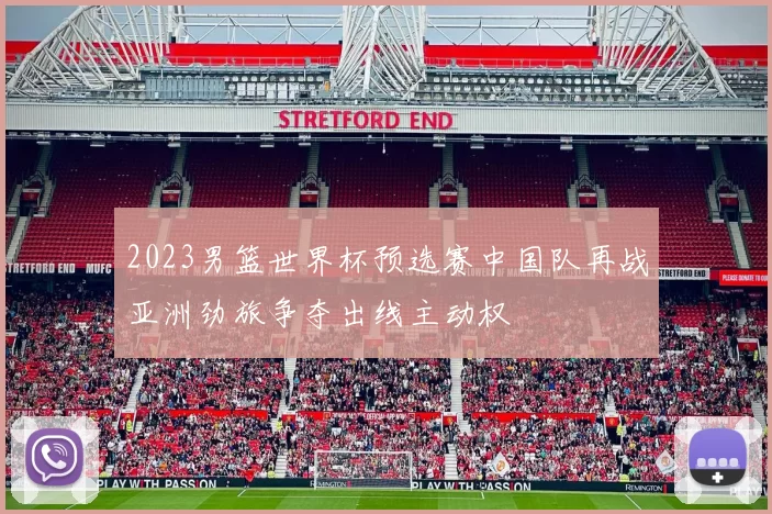 2023男篮世界杯预选赛中国队再战亚洲劲旅争夺出线主动权