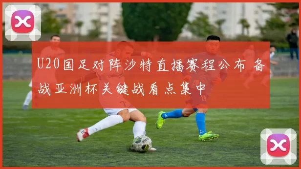 U20国足对阵沙特直播赛程公布 备战亚洲杯关键战看点集中