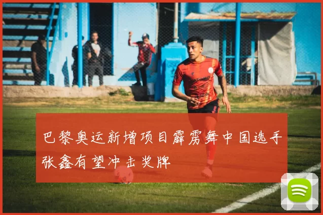 巴黎奥运新增项目霹雳舞中国选手张鑫有望冲击奖牌