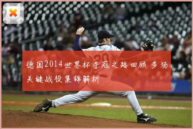德国2014世界杯夺冠之路回顾 多场关键战役集锦解析