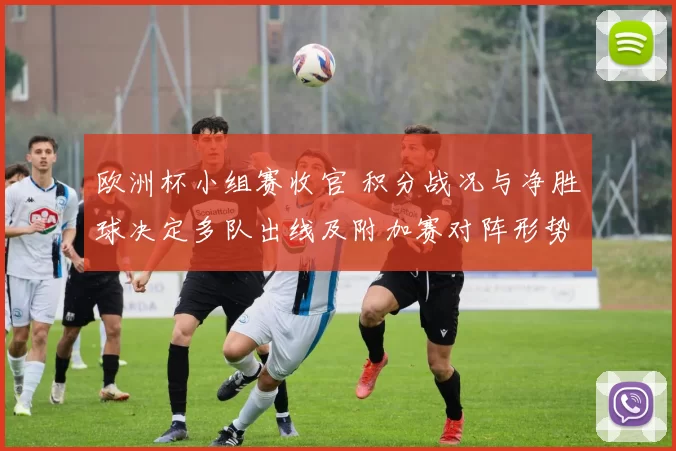 欧洲杯小组赛收官 积分战况与净胜球决定多队出线及附加赛对阵形势