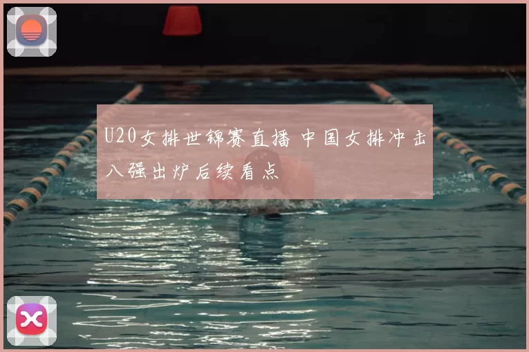 U20女排世锦赛直播 中国女排冲击八强出炉后续看点