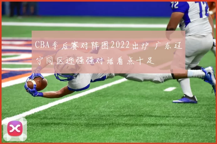 CBA季后赛对阵图2022出炉 广东辽宁同区迎强强对话看点十足