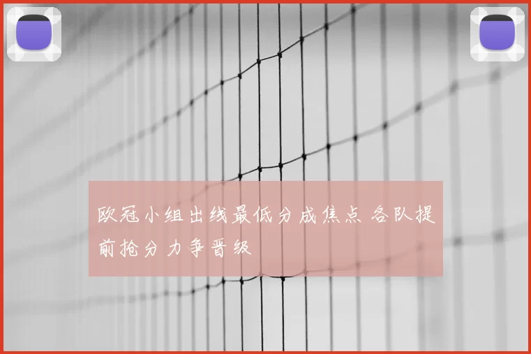 欧冠小组出线最低分成焦点 各队提前抢分力争晋级