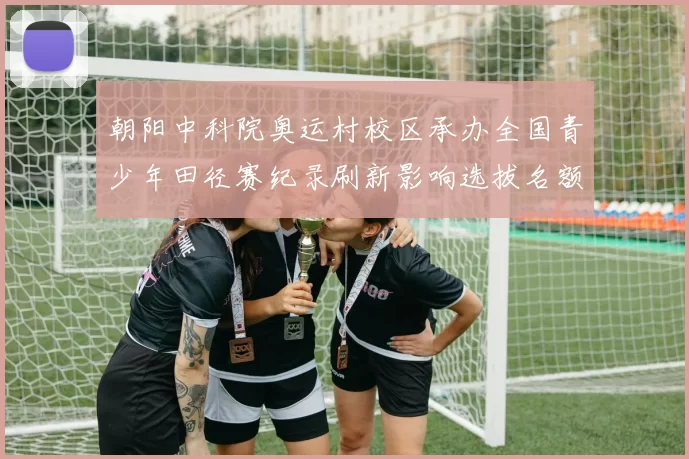 朝阳中科院奥运村校区承办全国青少年田径赛纪录刷新影响选拔名额