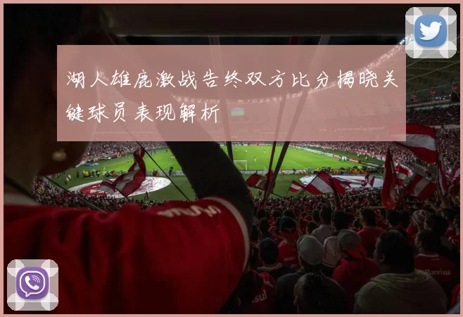 湖人雄鹿激战告终双方比分揭晓关键球员表现解析