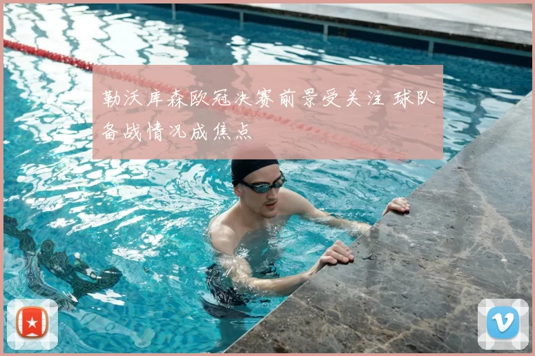 勒沃库森欧冠决赛前景受关注 球队备战情况成焦点
