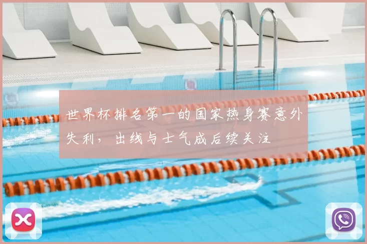 世界杯排名第一的国家热身赛意外失利，出线与士气成后续关注