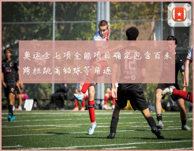 奥运会七项全能项目确定包含百米跨栏跳高铅球等角逐