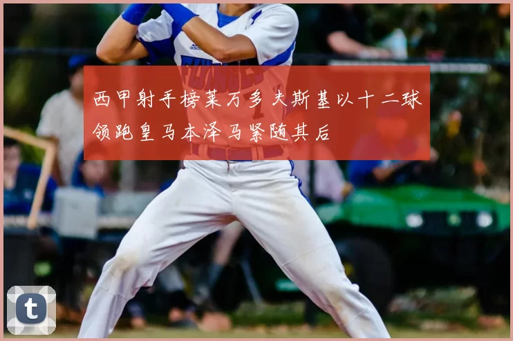 西甲射手榜莱万多夫斯基以十二球领跑皇马本泽马紧随其后