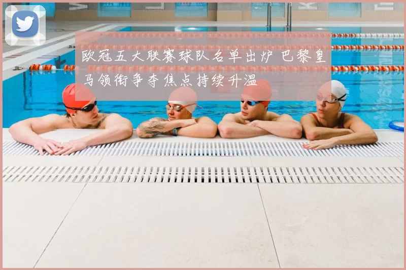 欧冠五大联赛球队名单出炉 巴黎皇马领衔争夺焦点持续升温