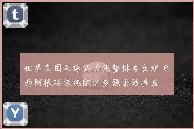 世界各国足球实力完整排名出炉 巴西阿根廷领跑欧洲多强紧随其后