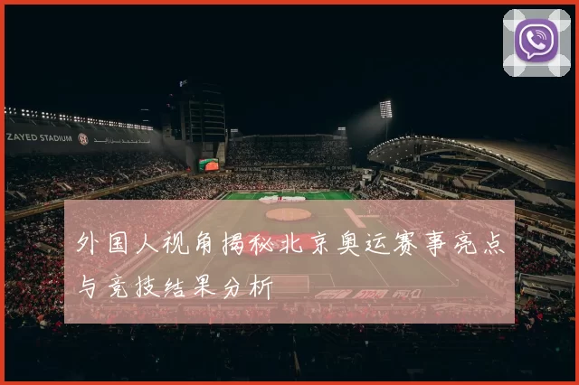 外国人视角揭秘北京奥运赛事亮点与竞技结果分析